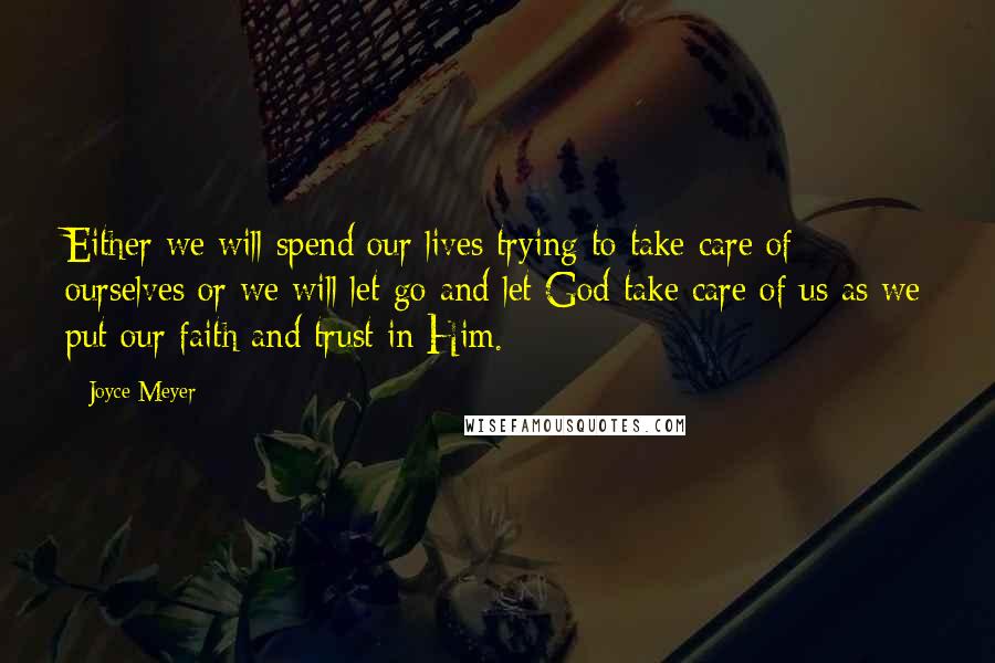 Joyce Meyer Quotes: Either we will spend our lives trying to take care of ourselves or we will let go and let God take care of us as we put our faith and trust in Him.