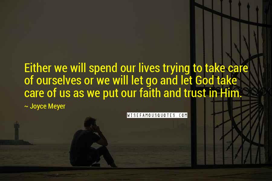 Joyce Meyer Quotes: Either we will spend our lives trying to take care of ourselves or we will let go and let God take care of us as we put our faith and trust in Him.