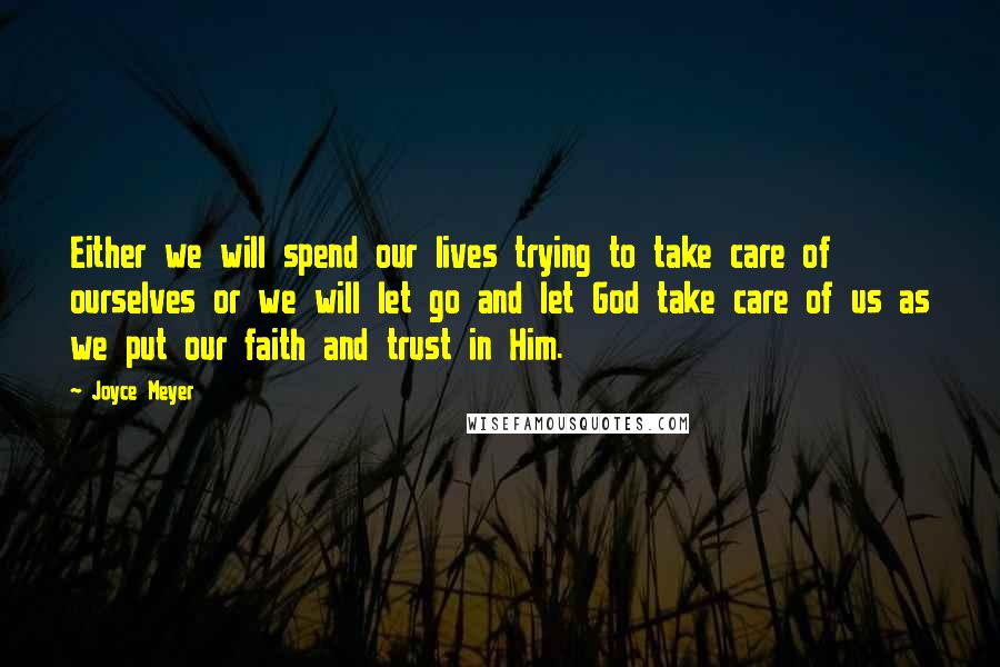 Joyce Meyer Quotes: Either we will spend our lives trying to take care of ourselves or we will let go and let God take care of us as we put our faith and trust in Him.