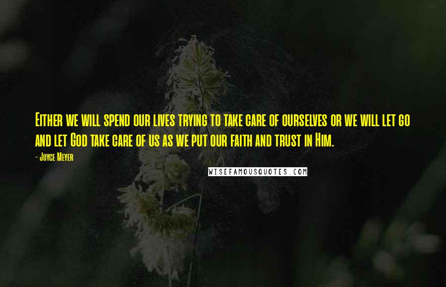 Joyce Meyer Quotes: Either we will spend our lives trying to take care of ourselves or we will let go and let God take care of us as we put our faith and trust in Him.