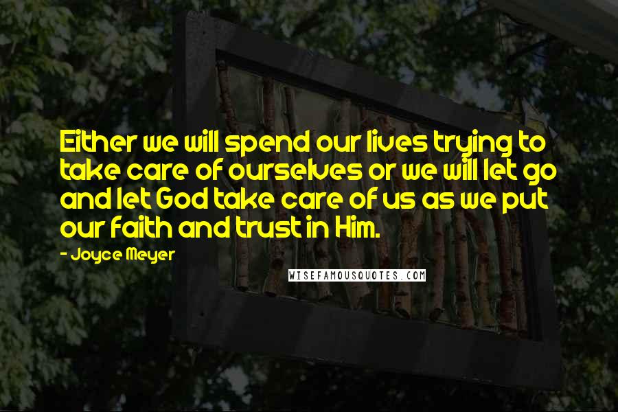 Joyce Meyer Quotes: Either we will spend our lives trying to take care of ourselves or we will let go and let God take care of us as we put our faith and trust in Him.