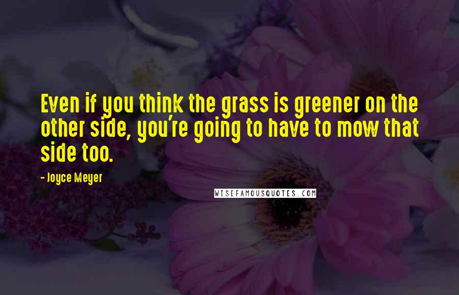 Joyce Meyer Quotes: Even if you think the grass is greener on the other side, you're going to have to mow that side too.