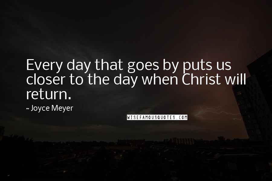 Joyce Meyer Quotes: Every day that goes by puts us closer to the day when Christ will return.