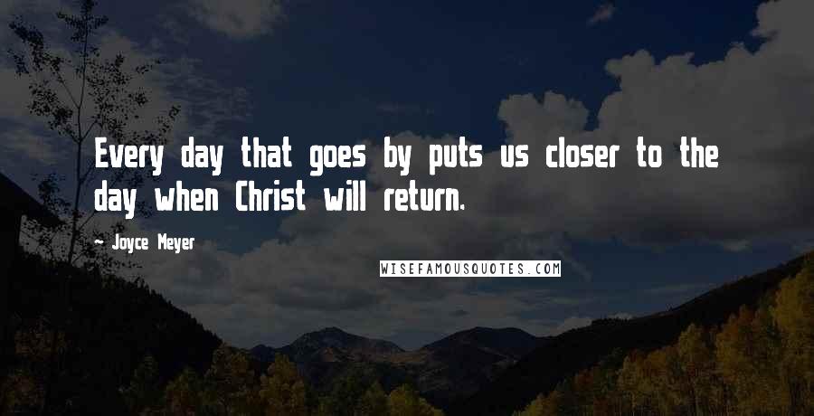 Joyce Meyer Quotes: Every day that goes by puts us closer to the day when Christ will return.