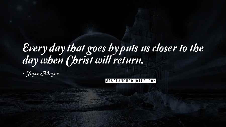 Joyce Meyer Quotes: Every day that goes by puts us closer to the day when Christ will return.