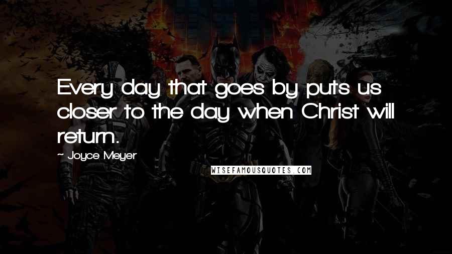 Joyce Meyer Quotes: Every day that goes by puts us closer to the day when Christ will return.