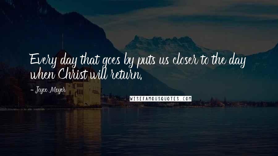 Joyce Meyer Quotes: Every day that goes by puts us closer to the day when Christ will return.