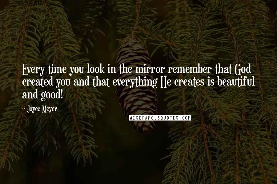 Joyce Meyer Quotes: Every time you look in the mirror remember that God created you and that everything He creates is beautiful and good!