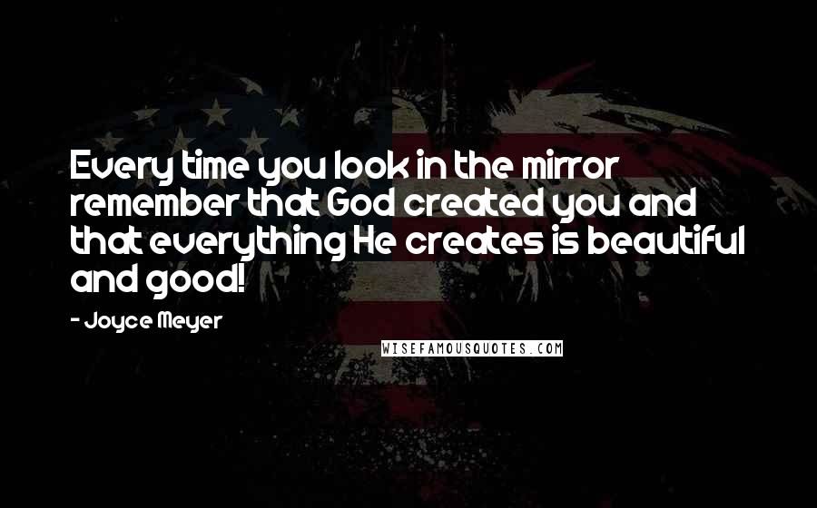 Joyce Meyer Quotes: Every time you look in the mirror remember that God created you and that everything He creates is beautiful and good!