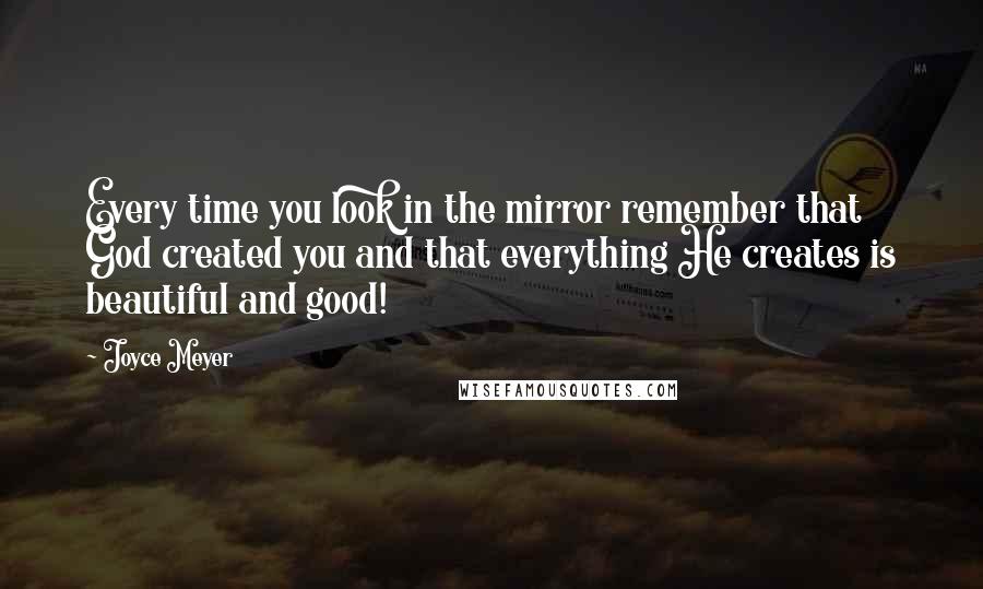 Joyce Meyer Quotes: Every time you look in the mirror remember that God created you and that everything He creates is beautiful and good!