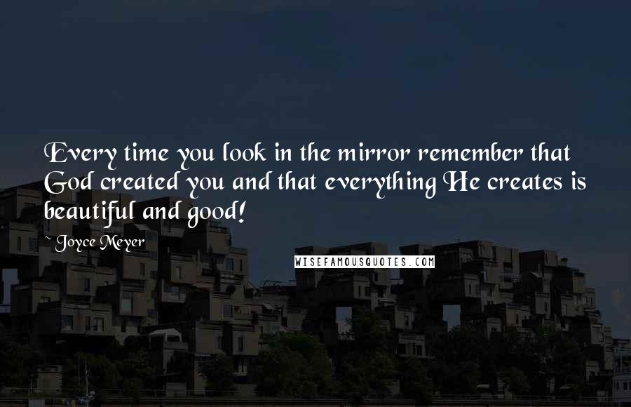 Joyce Meyer Quotes: Every time you look in the mirror remember that God created you and that everything He creates is beautiful and good!