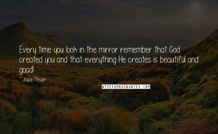 Joyce Meyer Quotes: Every time you look in the mirror remember that God created you and that everything He creates is beautiful and good!