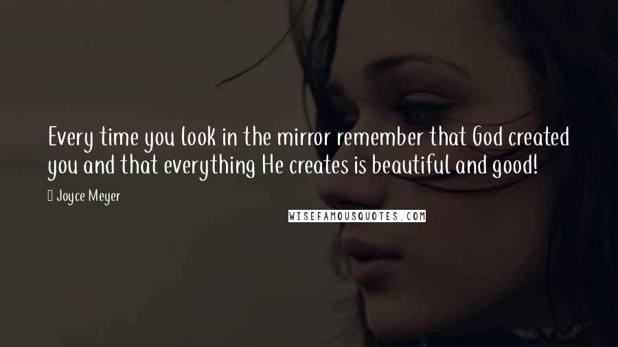 Joyce Meyer Quotes: Every time you look in the mirror remember that God created you and that everything He creates is beautiful and good!