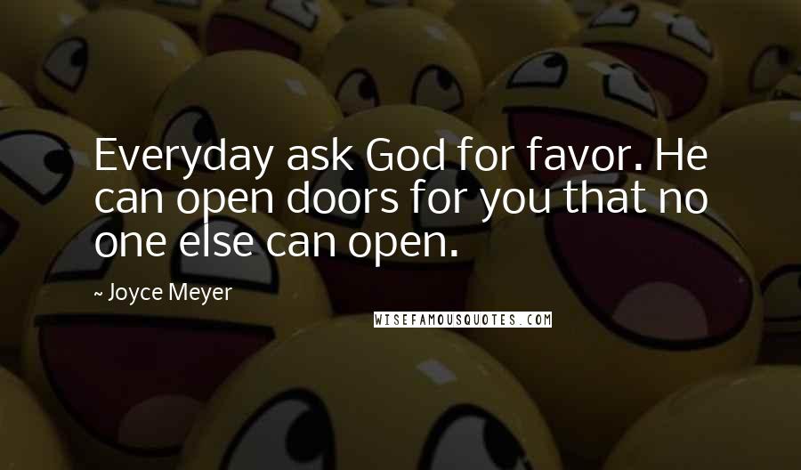 Joyce Meyer Quotes: Everyday ask God for favor. He can open doors for you that no one else can open.