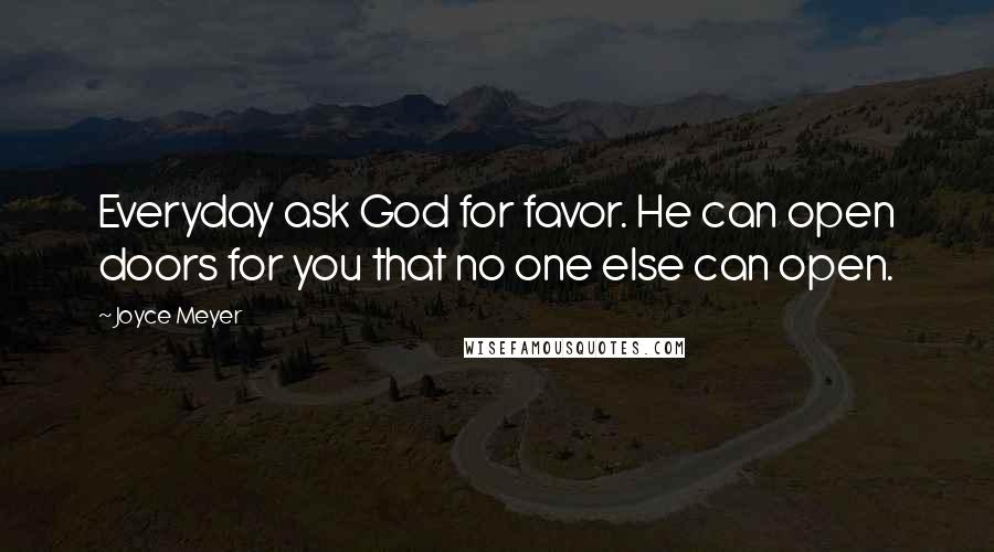 Joyce Meyer Quotes: Everyday ask God for favor. He can open doors for you that no one else can open.
