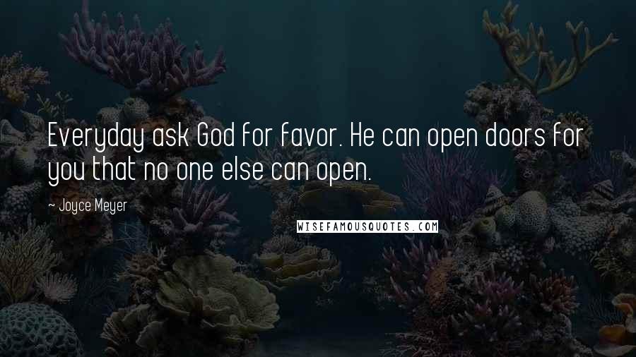 Joyce Meyer Quotes: Everyday ask God for favor. He can open doors for you that no one else can open.