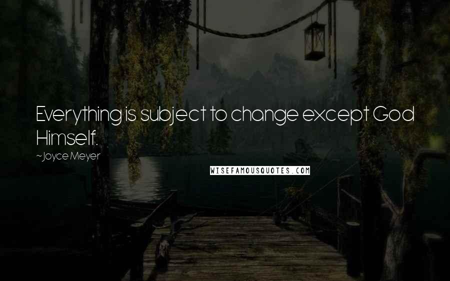 Joyce Meyer Quotes: Everything is subject to change except God Himself.