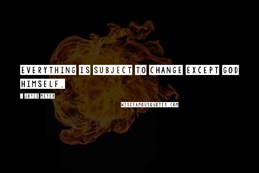 Joyce Meyer Quotes: Everything is subject to change except God Himself.