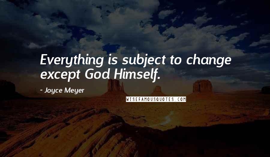 Joyce Meyer Quotes: Everything is subject to change except God Himself.