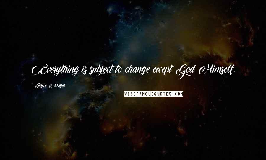 Joyce Meyer Quotes: Everything is subject to change except God Himself.