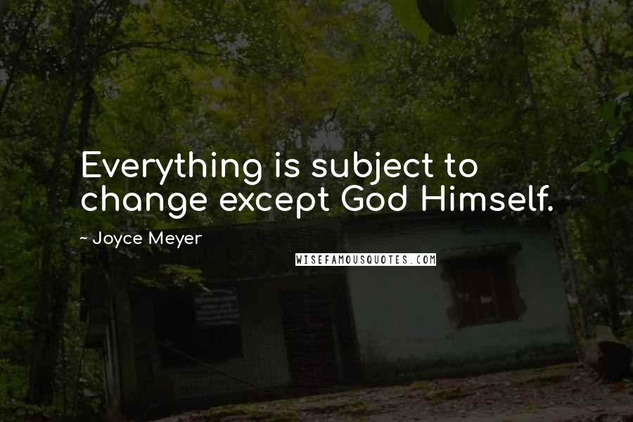 Joyce Meyer Quotes: Everything is subject to change except God Himself.