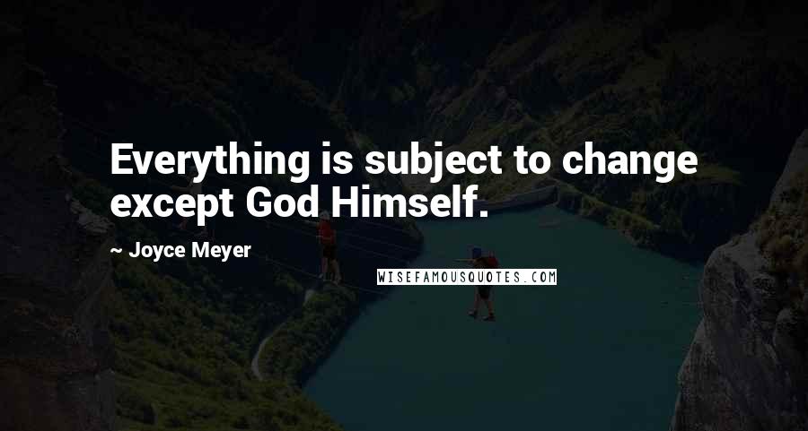 Joyce Meyer Quotes: Everything is subject to change except God Himself.