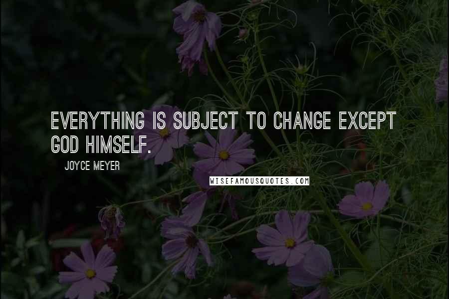 Joyce Meyer Quotes: Everything is subject to change except God Himself.