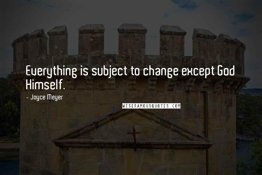 Joyce Meyer Quotes: Everything is subject to change except God Himself.