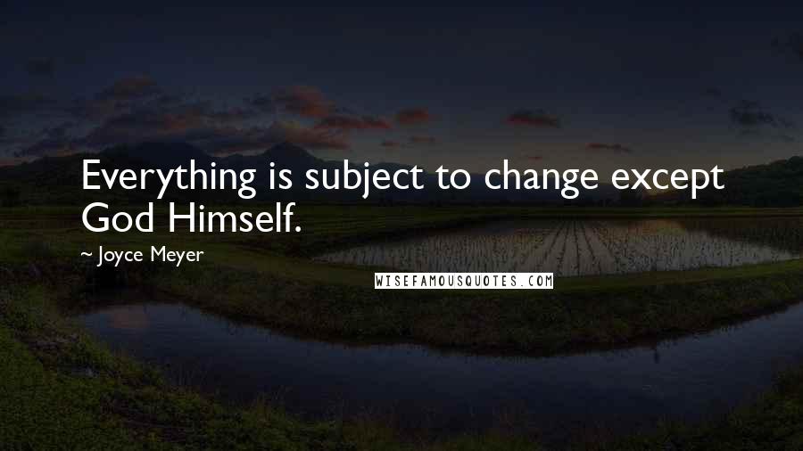 Joyce Meyer Quotes: Everything is subject to change except God Himself.