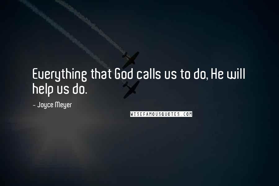 Joyce Meyer Quotes: Everything that God calls us to do, He will help us do.