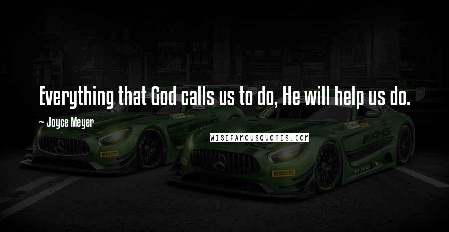 Joyce Meyer Quotes: Everything that God calls us to do, He will help us do.