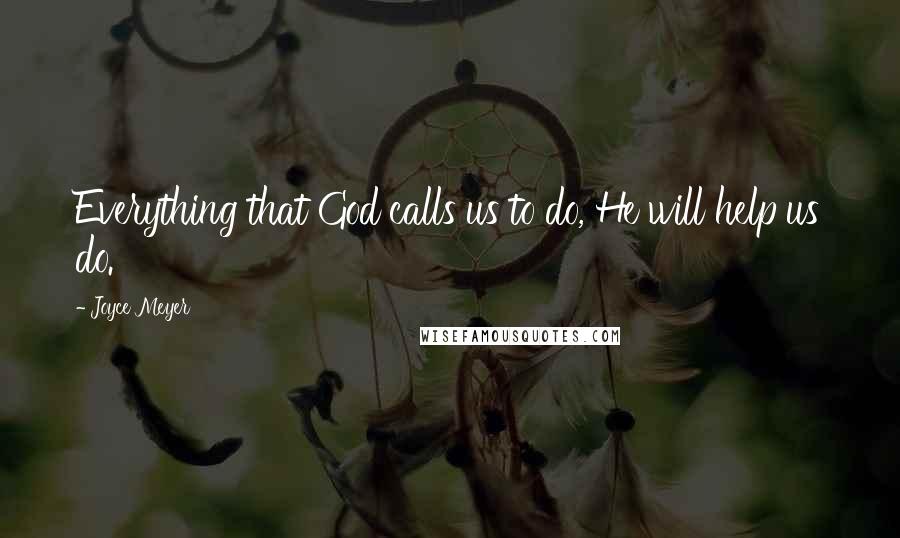 Joyce Meyer Quotes: Everything that God calls us to do, He will help us do.