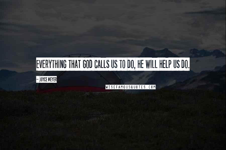 Joyce Meyer Quotes: Everything that God calls us to do, He will help us do.