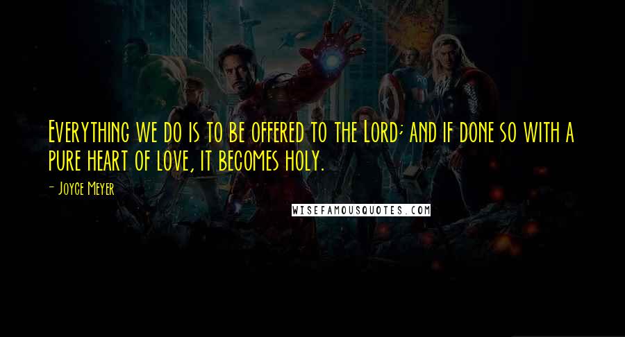 Joyce Meyer Quotes: Everything we do is to be offered to the Lord; and if done so with a pure heart of love, it becomes holy.