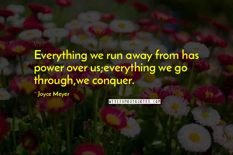 Joyce Meyer Quotes: Everything we run away from has power over us;everything we go through,we conquer.