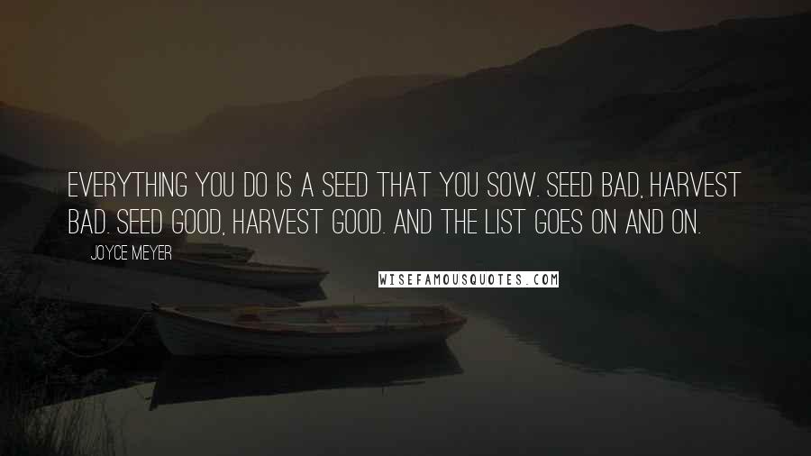 Joyce Meyer Quotes: Everything you do is a seed that you sow. Seed bad, harvest bad. Seed good, harvest good. And the list goes on and on.