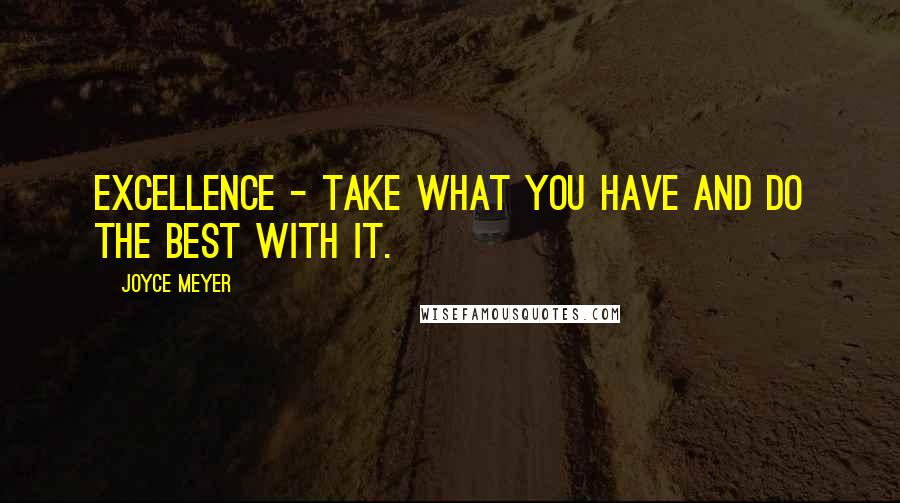 Joyce Meyer Quotes: Excellence - Take what you have and do the BEST with it.