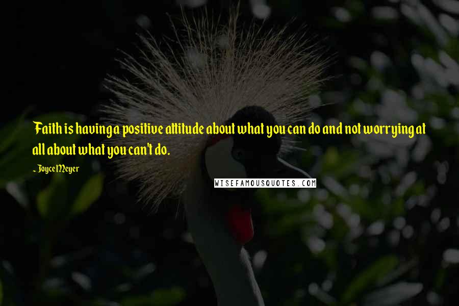 Joyce Meyer Quotes: Faith is having a positive attitude about what you can do and not worrying at all about what you can't do.