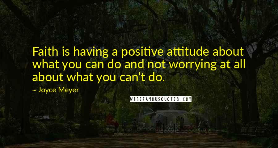 Joyce Meyer Quotes: Faith is having a positive attitude about what you can do and not worrying at all about what you can't do.