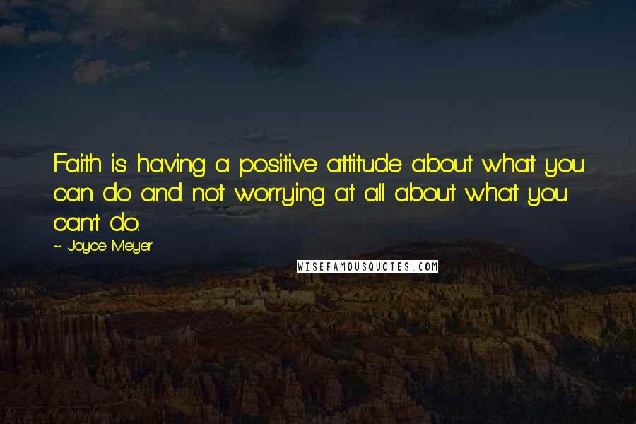 Joyce Meyer Quotes: Faith is having a positive attitude about what you can do and not worrying at all about what you can't do.