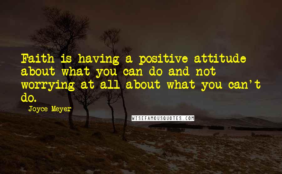 Joyce Meyer Quotes: Faith is having a positive attitude about what you can do and not worrying at all about what you can't do.