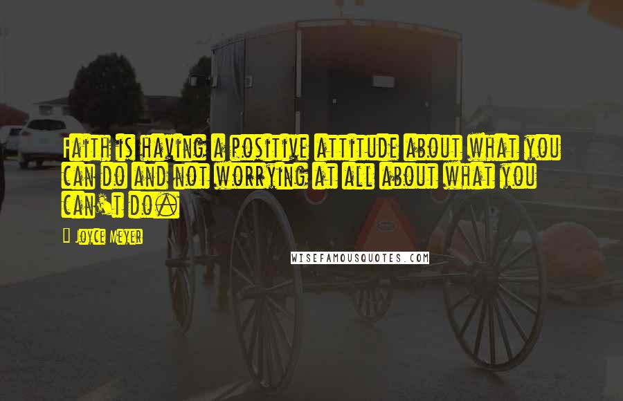 Joyce Meyer Quotes: Faith is having a positive attitude about what you can do and not worrying at all about what you can't do.