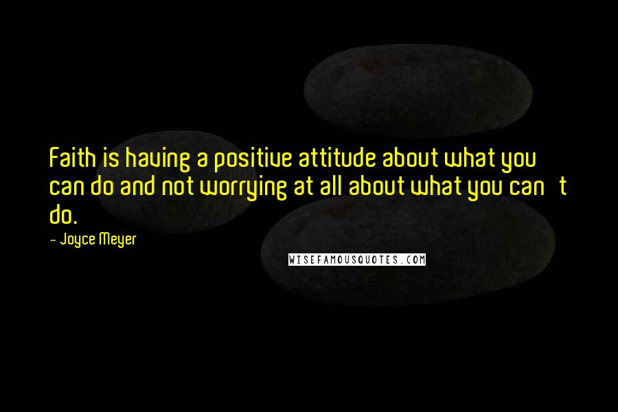 Joyce Meyer Quotes: Faith is having a positive attitude about what you can do and not worrying at all about what you can't do.