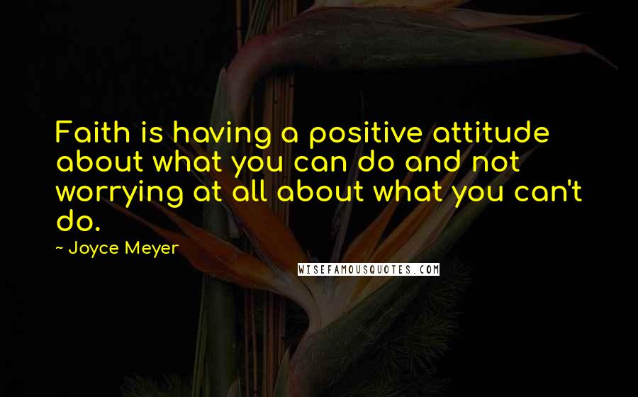 Joyce Meyer Quotes: Faith is having a positive attitude about what you can do and not worrying at all about what you can't do.