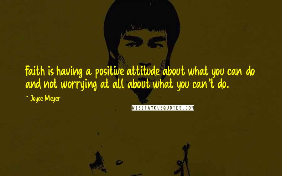 Joyce Meyer Quotes: Faith is having a positive attitude about what you can do and not worrying at all about what you can't do.