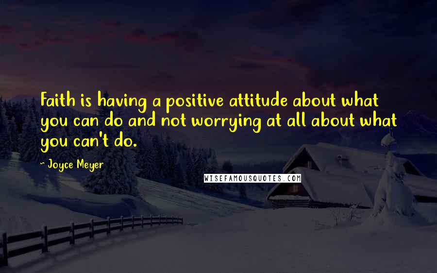 Joyce Meyer Quotes: Faith is having a positive attitude about what you can do and not worrying at all about what you can't do.