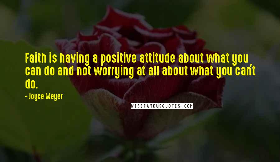 Joyce Meyer Quotes: Faith is having a positive attitude about what you can do and not worrying at all about what you can't do.