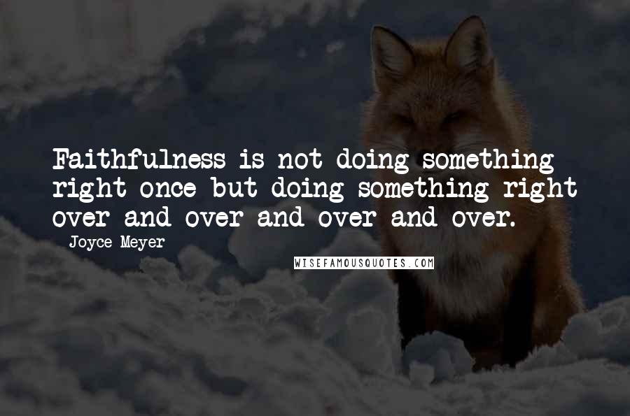 Joyce Meyer Quotes: Faithfulness is not doing something right once but doing something right over and over and over and over.