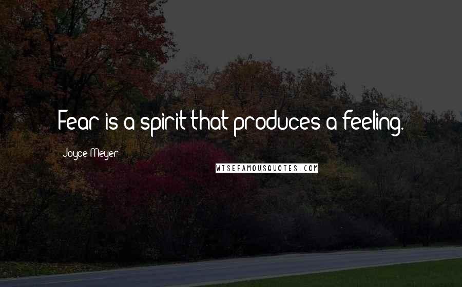 Joyce Meyer Quotes: Fear is a spirit that produces a feeling.