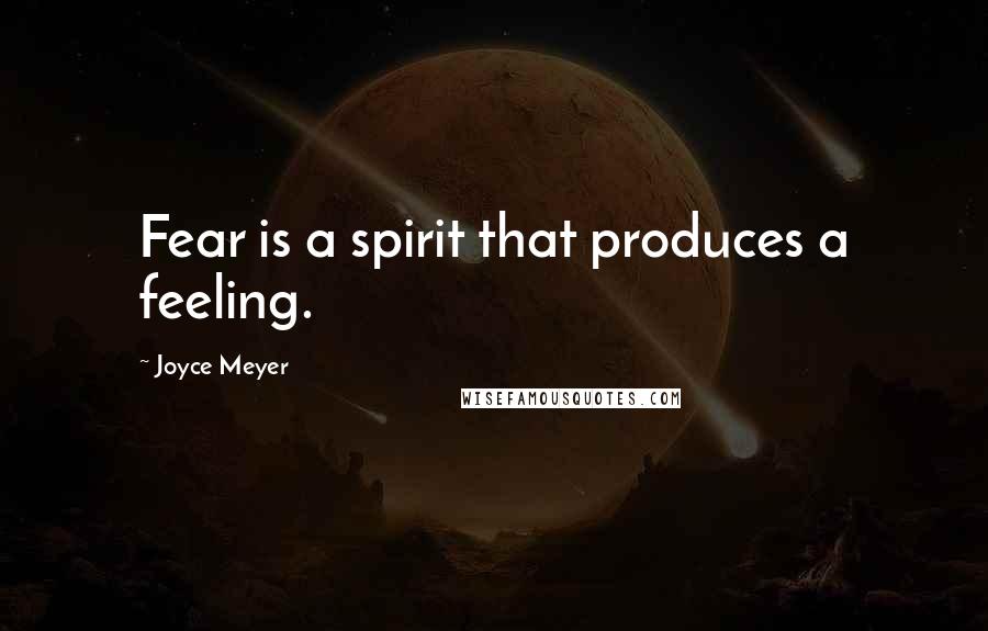 Joyce Meyer Quotes: Fear is a spirit that produces a feeling.